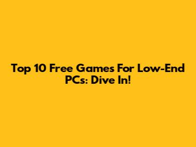 Top 10 Free Games For Low-End PCs: Dive In!