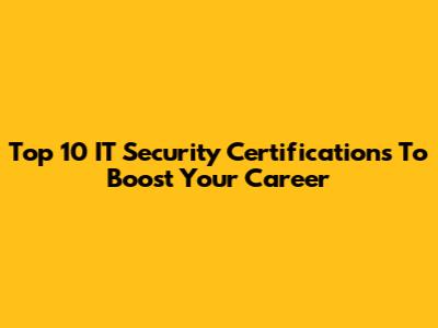 Top 10 IT Security Certifications To Boost Your Career