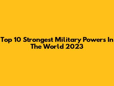Top 10 Strongest Military Powers In The World 2023