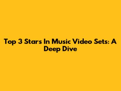 Top 3 Stars In Music Video Sets: A Deep Dive