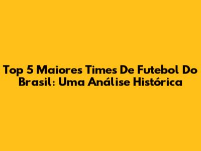 Top 5 Maiores Times De Futebol Do Brasil: Uma Análise Histórica
