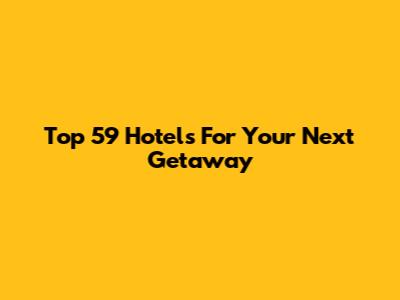 Top 59 Hotels For Your Next Getaway