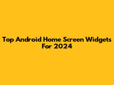 Top Android Home Screen Widgets For 2024