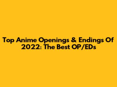 Top Anime Openings & Endings Of 2022: The Best OP/EDs