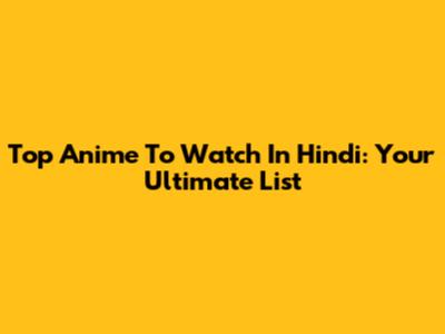 Top Anime To Watch In Hindi: Your Ultimate List