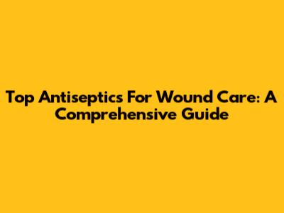 Top Antiseptics For Wound Care: A Comprehensive Guide