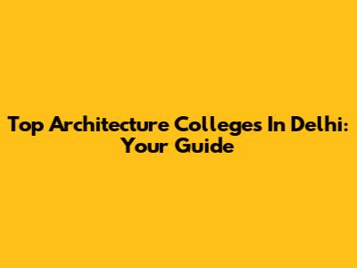Top Architecture Colleges In Delhi: Your Guide