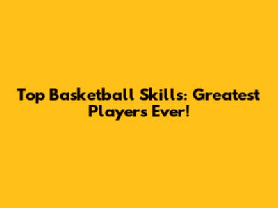 Top Basketball Skills: Greatest Players Ever!