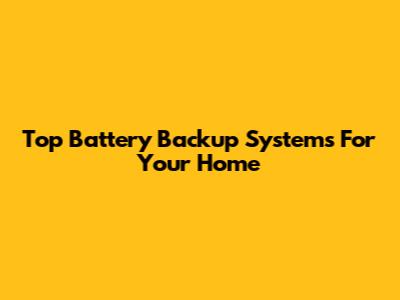 Top Battery Backup Systems For Your Home