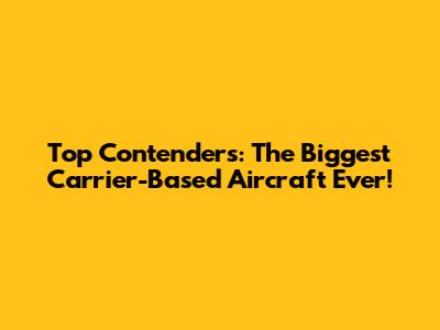 Top Contenders: The Biggest Carrier-Based Aircraft Ever!