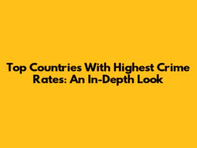 Top Countries With Highest Crime Rates: An In-Depth Look