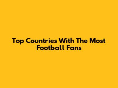 Top Countries With The Most Football Fans