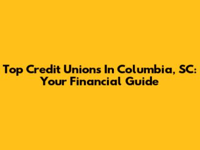 Top Credit Unions In Columbia, SC: Your Financial Guide