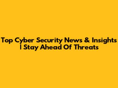 Top Cyber Security News & Insights | Stay Ahead Of Threats