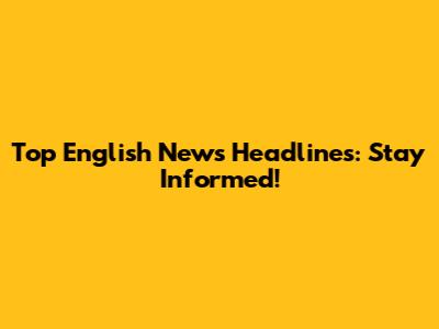 Top English News Headlines: Stay Informed!