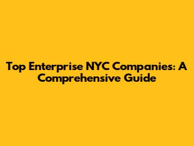 Top Enterprise NYC Companies: A Comprehensive Guide