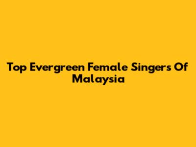 Top Evergreen Female Singers Of Malaysia