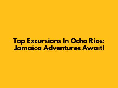 Top Excursions In Ocho Rios: Jamaica Adventures Await!