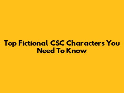 Top Fictional CSC Characters You Need To Know