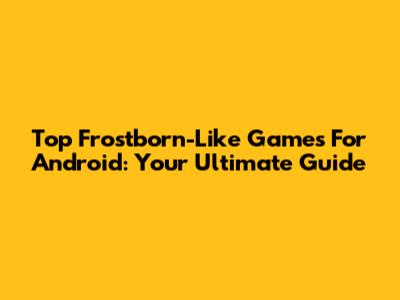 Top Frostborn-Like Games For Android: Your Ultimate Guide