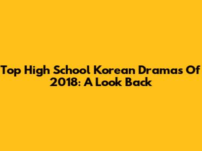 Top High School Korean Dramas Of 2018: A Look Back