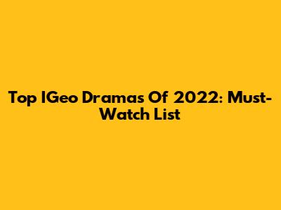 Top IGeo Dramas Of 2022: Must-Watch List