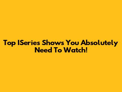 Top ISeries Shows You Absolutely Need To Watch!