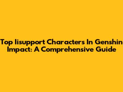 Top Iisupport Characters In Genshin Impact: A Comprehensive Guide