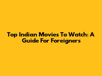 Top Indian Movies To Watch: A Guide For Foreigners