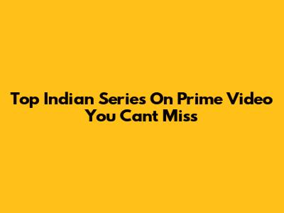 Top Indian Series On Prime Video You Can't Miss