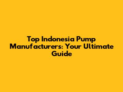 Top Indonesia Pump Manufacturers: Your Ultimate Guide