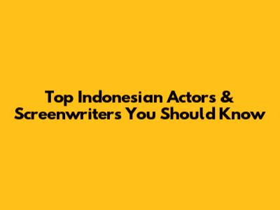 Top Indonesian Actors & Screenwriters You Should Know