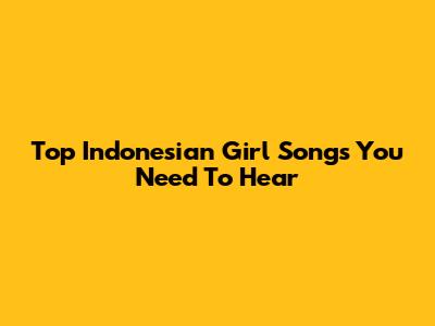 Top Indonesian Girl Songs You Need To Hear