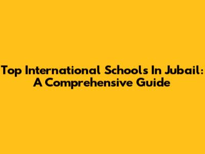 Top International Schools In Jubail: A Comprehensive Guide