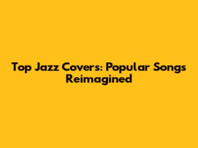 Top Jazz Covers: Popular Songs Reimagined