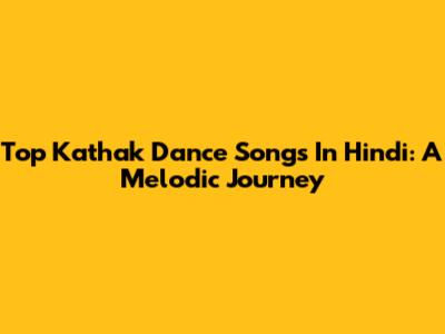 Top Kathak Dance Songs In Hindi: A Melodic Journey