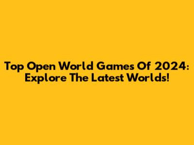 Top Open World Games Of 2024: Explore The Latest Worlds!