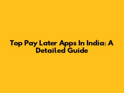 Top Pay Later Apps In India: A Detailed Guide