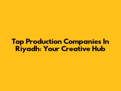 Top Production Companies In Riyadh: Your Creative Hub