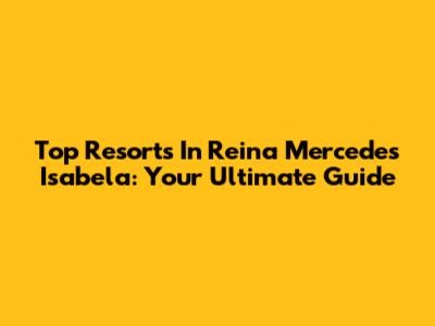 Top Resorts In Reina Mercedes Isabela: Your Ultimate Guide