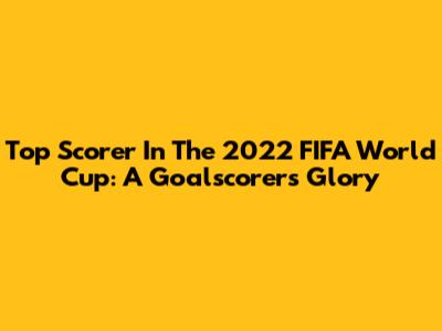 Top Scorer In The 2022 FIFA World Cup: A Goalscorer's Glory
