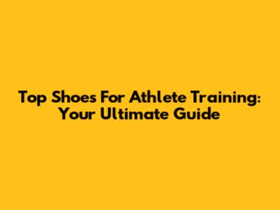 Top Shoes For Athlete Training: Your Ultimate Guide