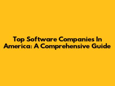 Top Software Companies In America: A Comprehensive Guide