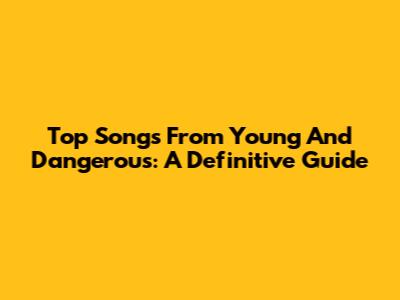Top Songs From Young And Dangerous: A Definitive Guide
