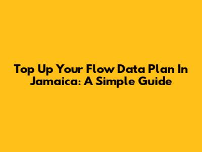 Top Up Your Flow Data Plan In Jamaica: A Simple Guide