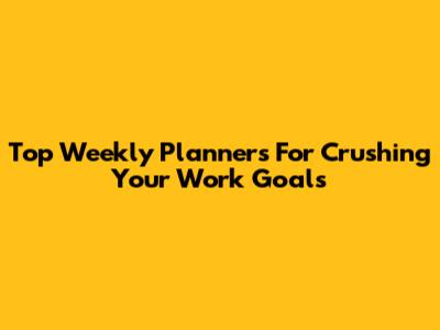 Top Weekly Planners For Crushing Your Work Goals