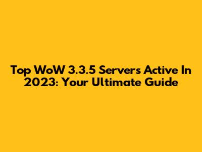 Top WoW 3.3.5 Servers Active In 2023: Your Ultimate Guide