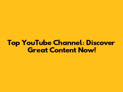 Top YouTube Channel: Discover Great Content Now!