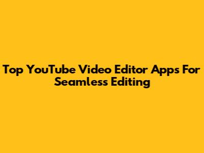 Top YouTube Video Editor Apps For Seamless Editing