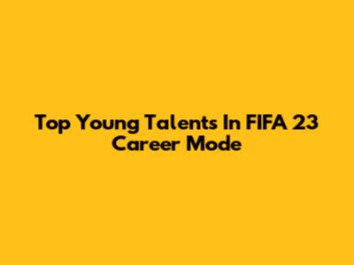 Top Young Talents In FIFA 23 Career Mode
